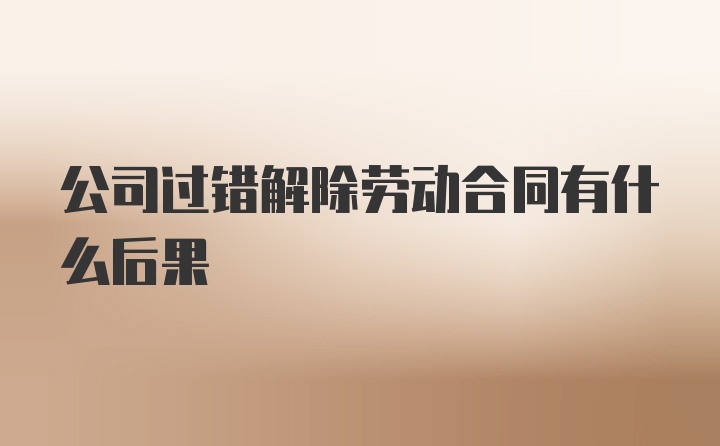 公司过错解除劳动合同有什么后果