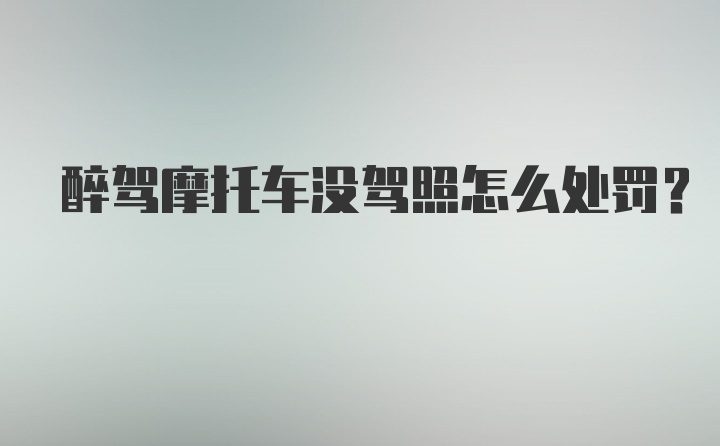 醉驾摩托车没驾照怎么处罚？