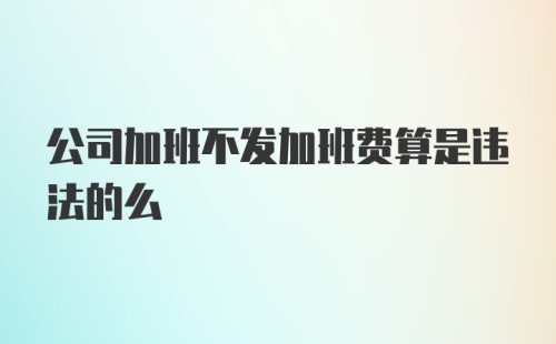 公司加班不发加班费算是违法的么