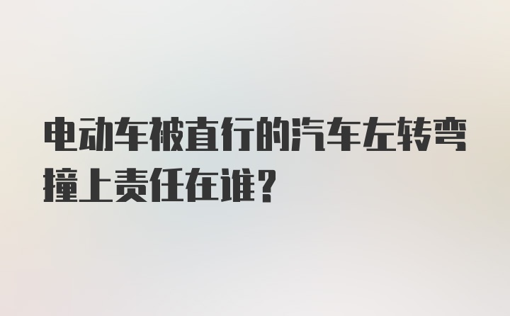 电动车被直行的汽车左转弯撞上责任在谁？