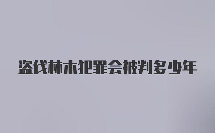 盗伐林木犯罪会被判多少年