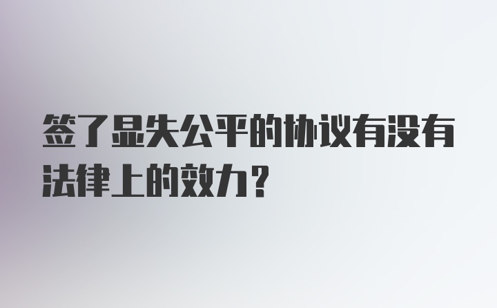 签了显失公平的协议有没有法律上的效力？