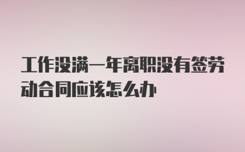 工作没满一年离职没有签劳动合同应该怎么办