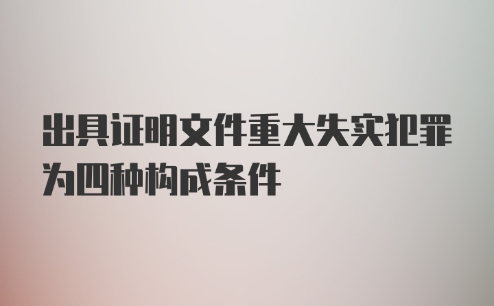 出具证明文件重大失实犯罪为四种构成条件