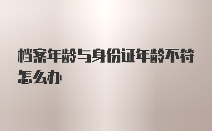 档案年龄与身份证年龄不符怎么办