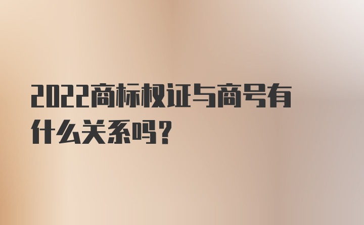 2022商标权证与商号有什么关系吗？