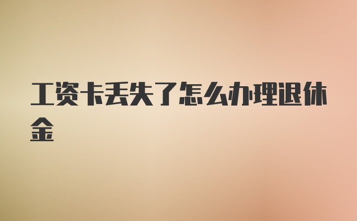 工资卡丢失了怎么办理退休金