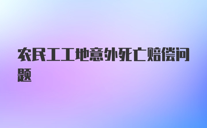 农民工工地意外死亡赔偿问题