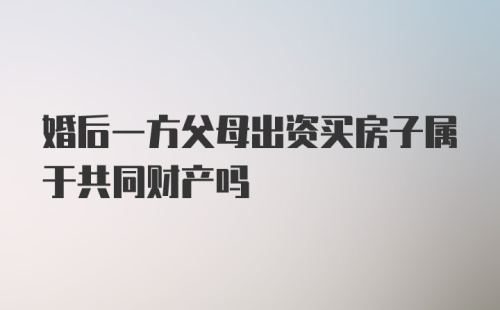 婚后一方父母出资买房子属于共同财产吗