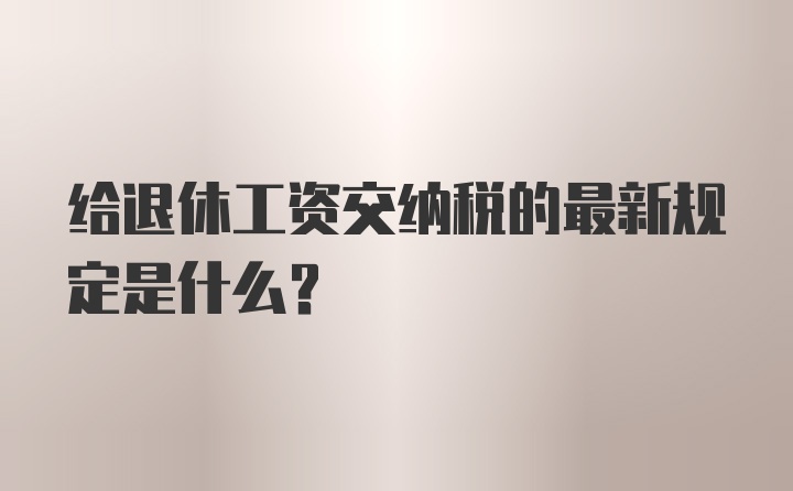 给退休工资交纳税的最新规定是什么？