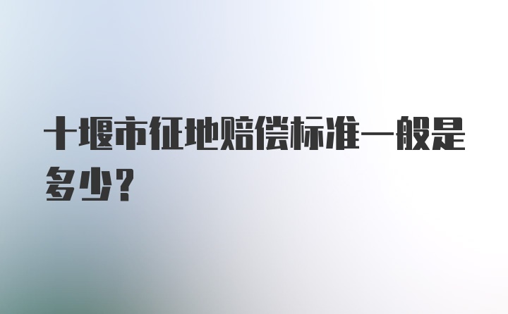 十堰市征地赔偿标准一般是多少？