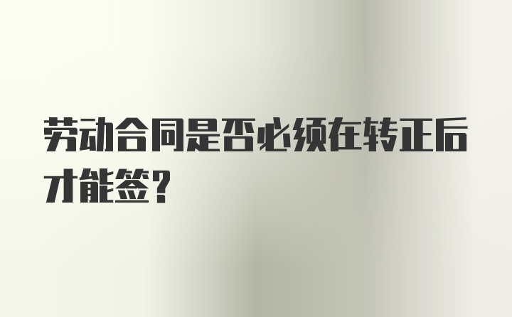 劳动合同是否必须在转正后才能签？