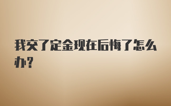 我交了定金现在后悔了怎么办？