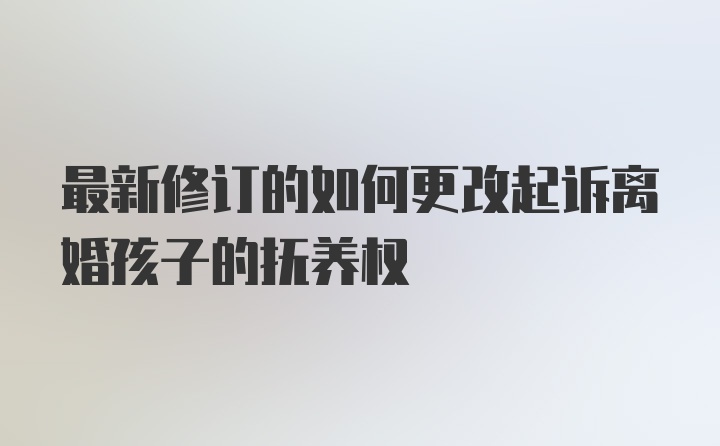 最新修订的如何更改起诉离婚孩子的抚养权