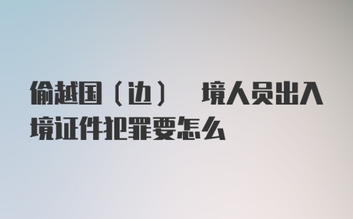 偷越国(边) 境人员出入境证件犯罪要怎么