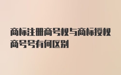 商标注册商号权与商标授权商号号有何区别