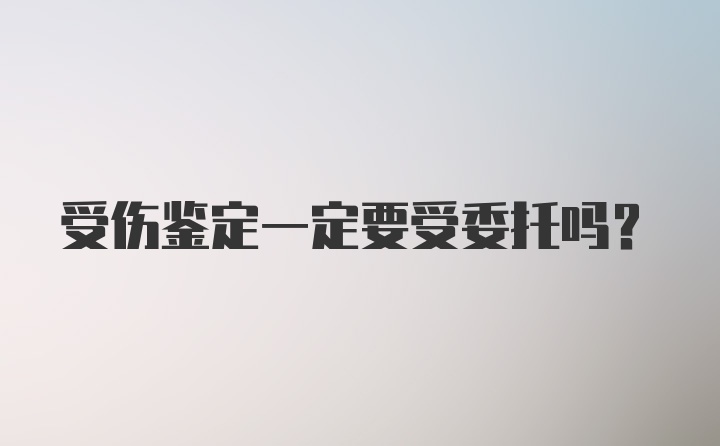 受伤鉴定一定要受委托吗？