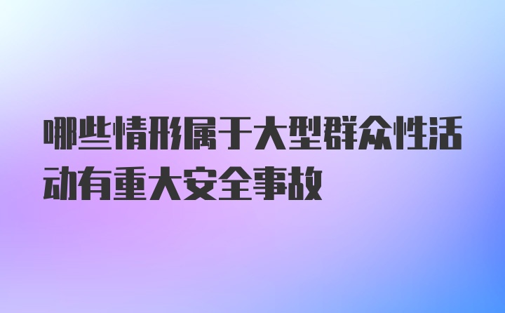 哪些情形属于大型群众性活动有重大安全事故