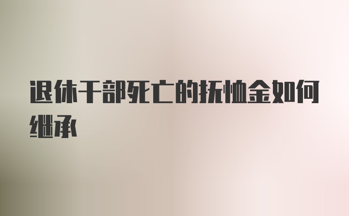 退休干部死亡的抚恤金如何继承