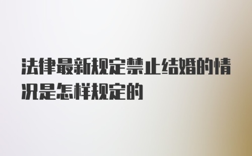 法律最新规定禁止结婚的情况是怎样规定的