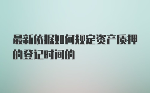 最新依据如何规定资产质押的登记时间的