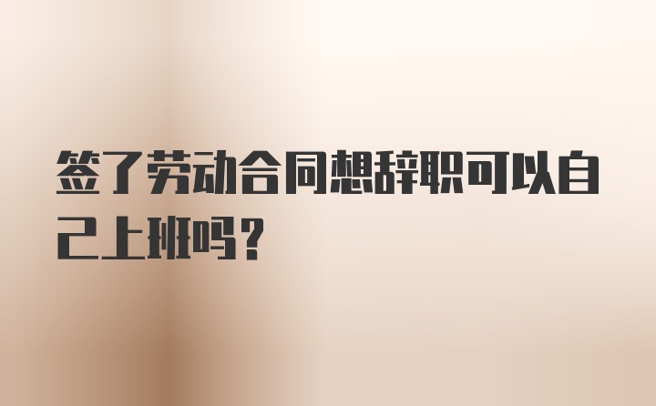 签了劳动合同想辞职可以自己上班吗？