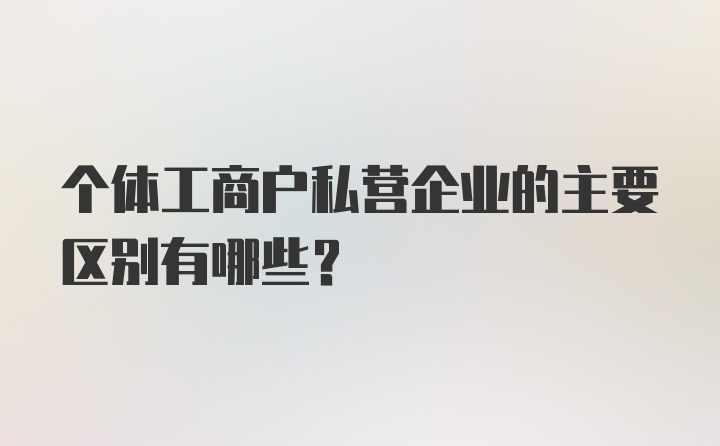 个体工商户私营企业的主要区别有哪些？