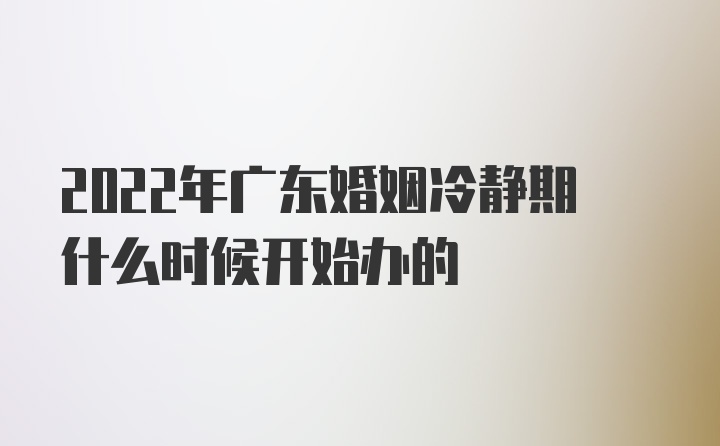 2022年广东婚姻冷静期什么时候开始办的