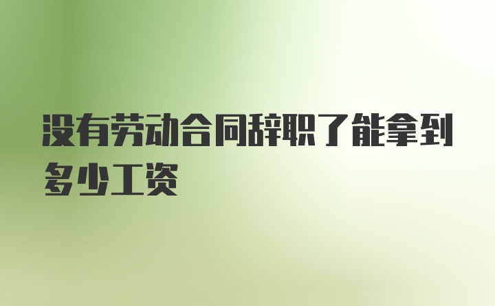 没有劳动合同辞职了能拿到多少工资