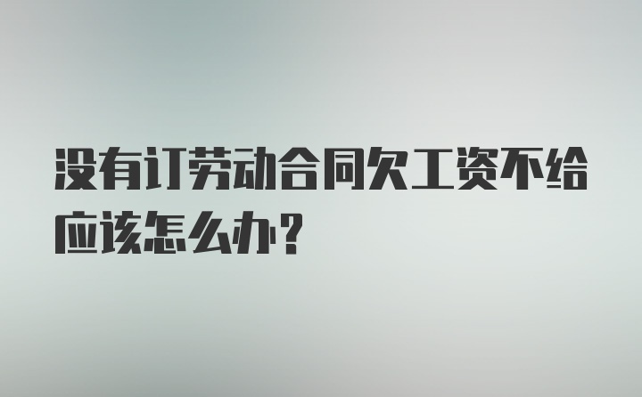 没有订劳动合同欠工资不给应该怎么办？