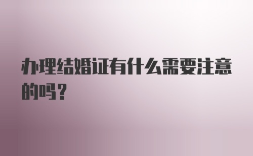 办理结婚证有什么需要注意的吗？