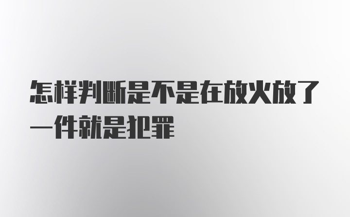 怎样判断是不是在放火放了一件就是犯罪