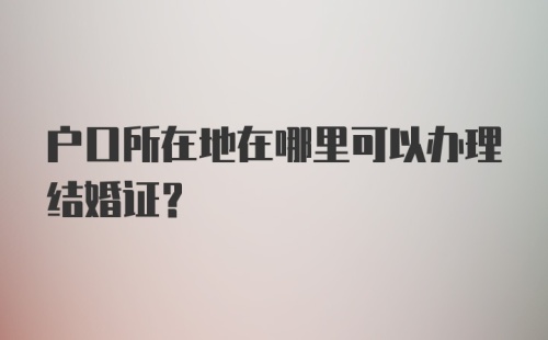 户口所在地在哪里可以办理结婚证？