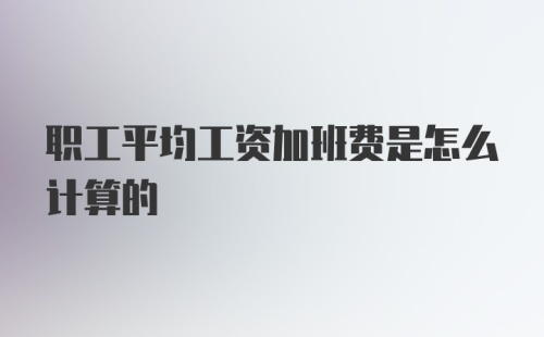 职工平均工资加班费是怎么计算的