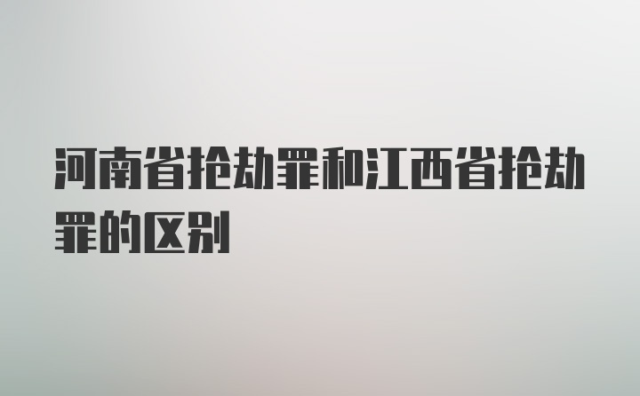 河南省抢劫罪和江西省抢劫罪的区别