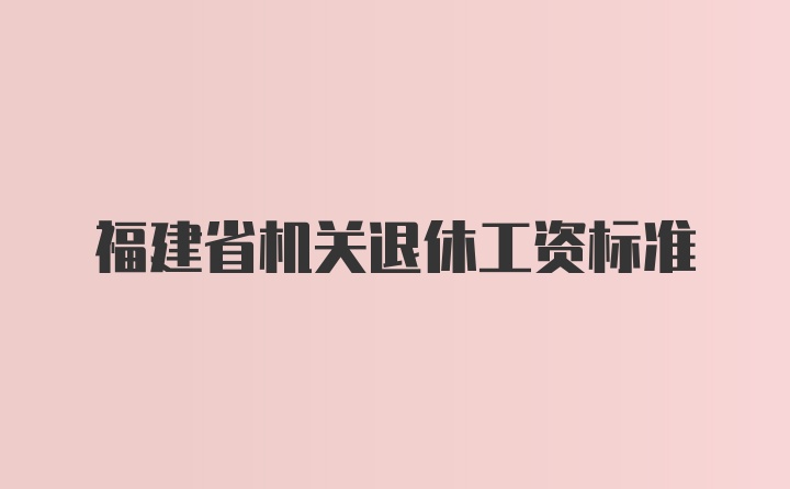 福建省机关退休工资标准