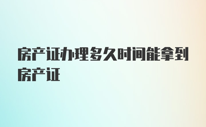 房产证办理多久时间能拿到房产证