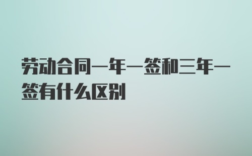 劳动合同一年一签和三年一签有什么区别