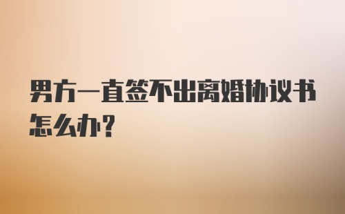 男方一直签不出离婚协议书怎么办？