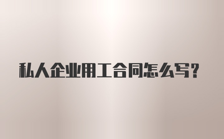 私人企业用工合同怎么写？