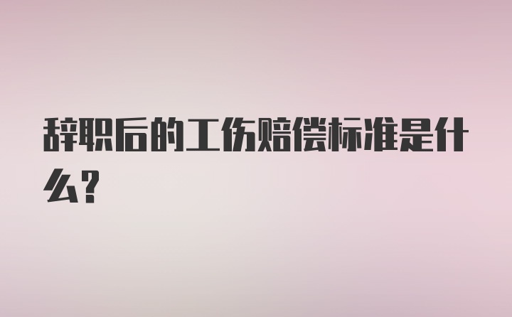 辞职后的工伤赔偿标准是什么？