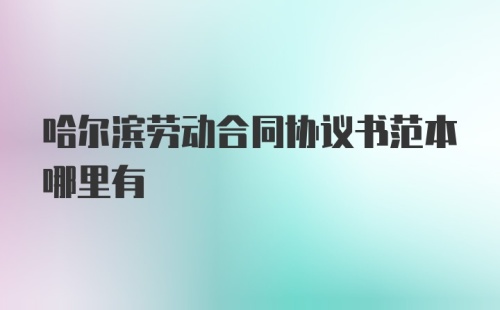 哈尔滨劳动合同协议书范本哪里有