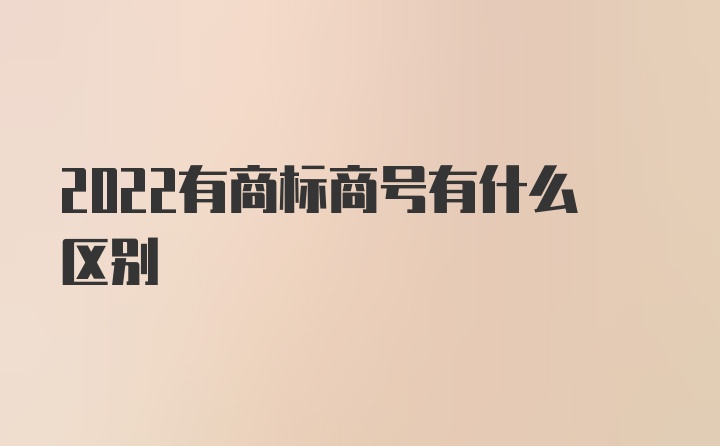 2022有商标商号有什么区别