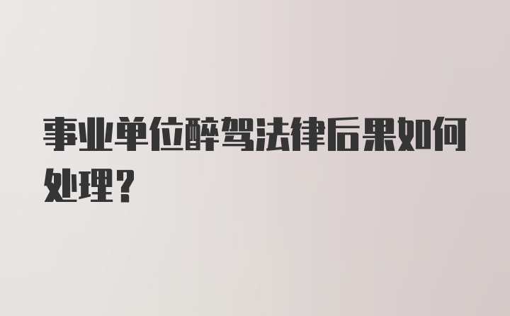 事业单位醉驾法律后果如何处理？