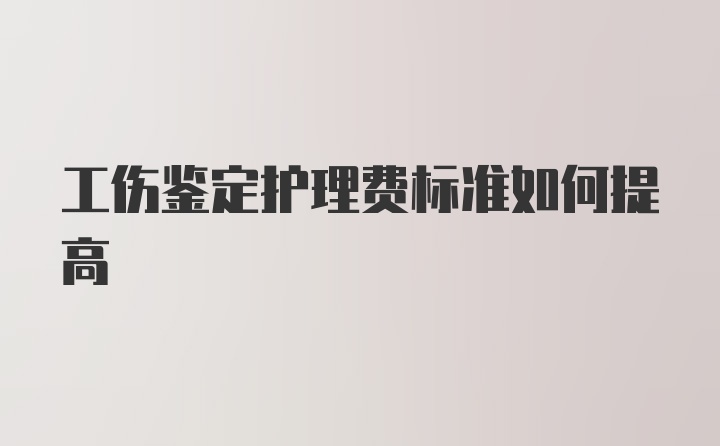 工伤鉴定护理费标准如何提高