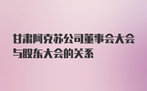 甘肃阿克苏公司董事会大会与股东大会的关系