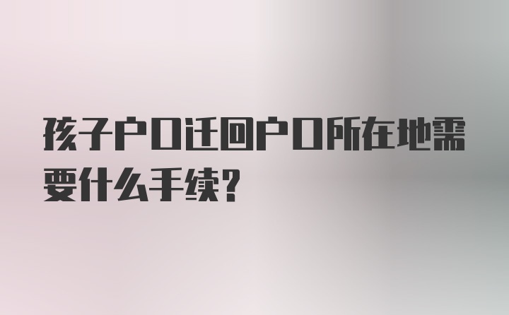 孩子户口迁回户口所在地需要什么手续？