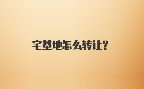 宅基地怎么转让？