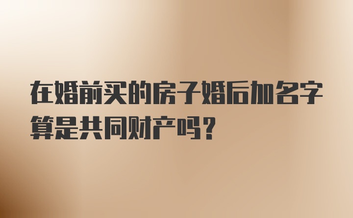 在婚前买的房子婚后加名字算是共同财产吗？