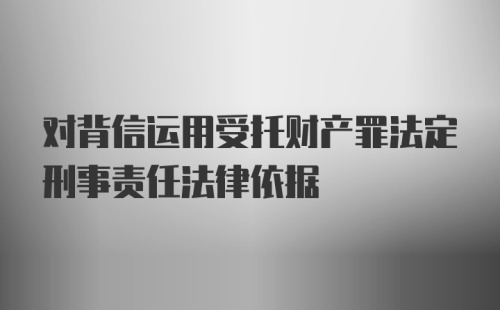 对背信运用受托财产罪法定刑事责任法律依据